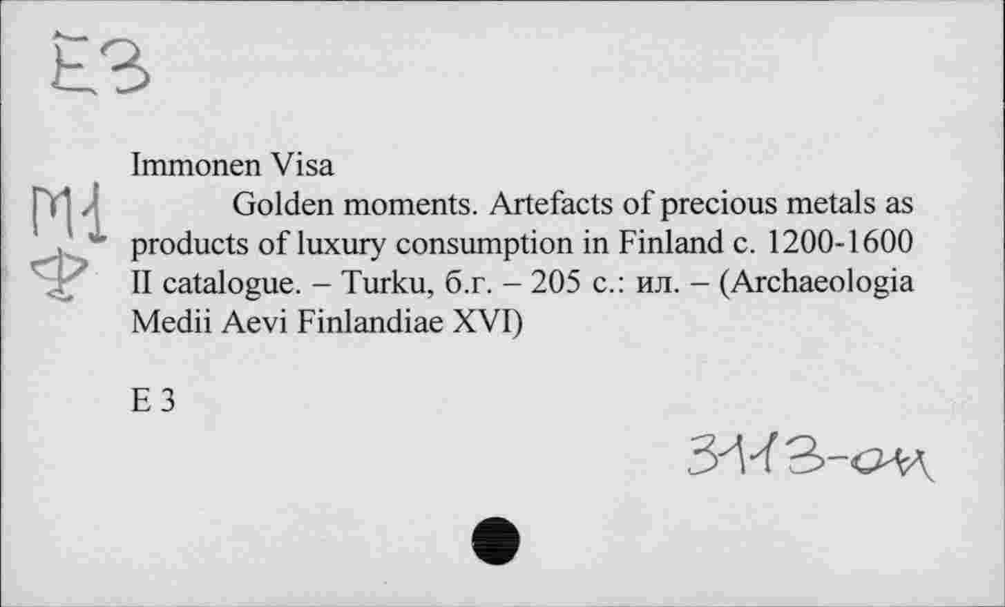 ﻿Ml
Immonen Visa
Golden moments. Artefacts of precious metals as products of luxury consumption in Finland c. 1200-1600 II catalogue. - Turku, б.г. - 205 с.: ил. - (Archaeologia Medii Aevi Finlandiae XVI)
E3